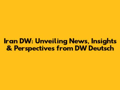 Iran DW: Unveiling News, Insights & Perspectives from DW Deutsch