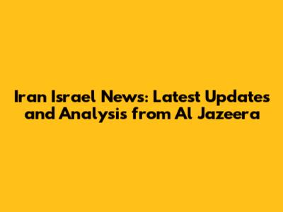 Iran Israel News: Latest Updates and Analysis from Al Jazeera