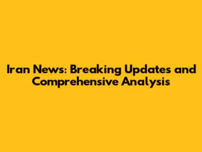 Iran News: Breaking Updates and Comprehensive Analysis