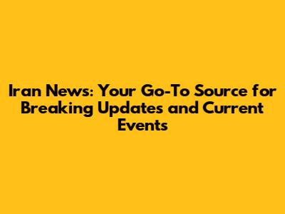 Iran News: Your Go-To Source for Breaking Updates and Current Events