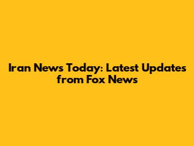 Iran News Today: Latest Updates from Fox News