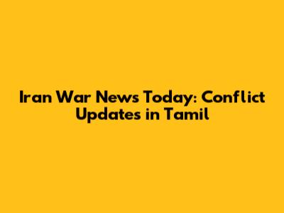 Iran War News Today: Conflict Updates in Tamil