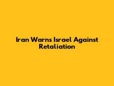 Iran Warns Israel Against Retaliation