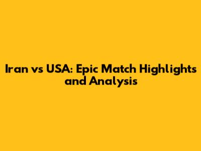 Iran vs USA: Epic Match Highlights and Analysis
