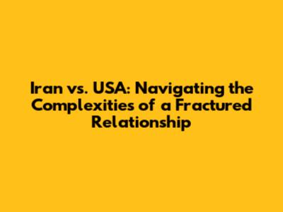 Iran vs. USA: Navigating the Complexities of a Fractured Relationship
