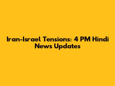 Iran-Israel Tensions: 4 PM Hindi News Updates