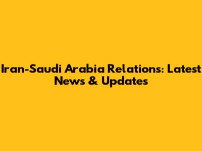 Iran-Saudi Arabia Relations: Latest News & Updates