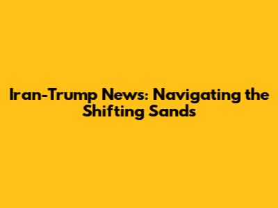 Iran-Trump News: Navigating the Shifting Sands