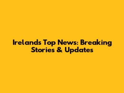 Ireland's Top News: Breaking Stories & Updates