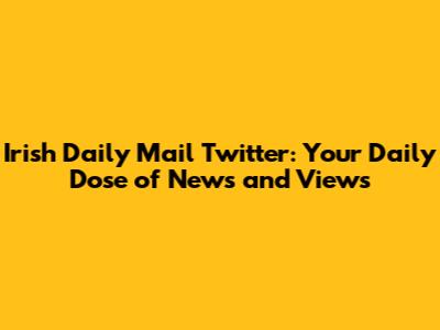 Irish Daily Mail Twitter: Your Daily Dose of News and Views