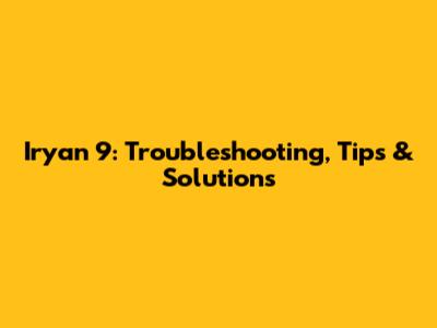 Iryan 9: Troubleshooting, Tips & Solutions