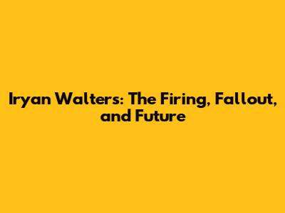 Iryan Walters: The Firing, Fallout, and Future