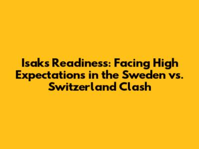 Isak's Readiness: Facing High Expectations in the Sweden vs. Switzerland Clash