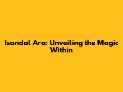 Isandal Ara: Unveiling the Magic Within