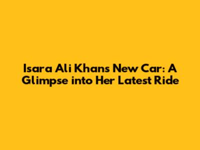 Isara Ali Khan's New Car: A Glimpse into Her Latest Ride