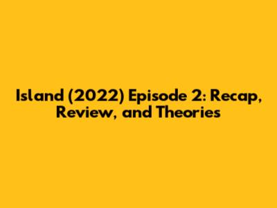 Island (2022) Episode 2: Recap, Review, and Theories