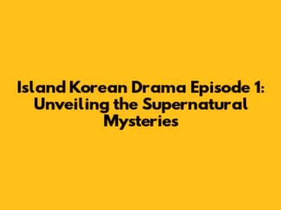 Island Korean Drama Episode 1: Unveiling the Supernatural Mysteries