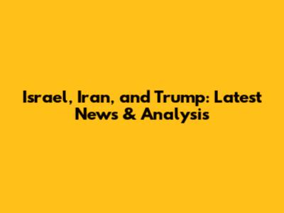 Israel, Iran, and Trump: Latest News & Analysis