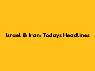 Israel & Iran: Today's Headlines
