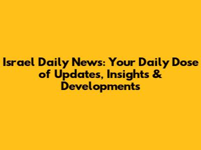 Israel Daily News: Your Daily Dose of Updates, Insights & Developments