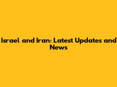 Israel and Iran: Latest Updates and News
