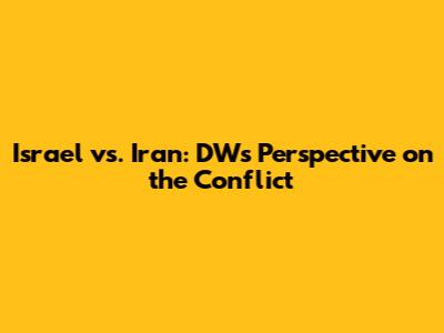 Israel vs. Iran: DW's Perspective on the Conflict
