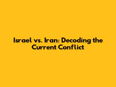 Israel vs. Iran: Decoding the Current Conflict
