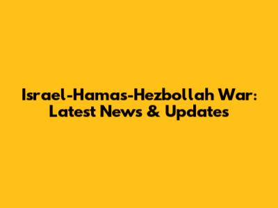 Israel-Hamas-Hezbollah War: Latest News & Updates