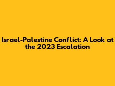 Israel-Palestine Conflict: A Look at the 2023 Escalation