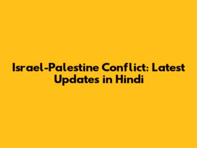 Israel-Palestine Conflict: Latest Updates in Hindi
