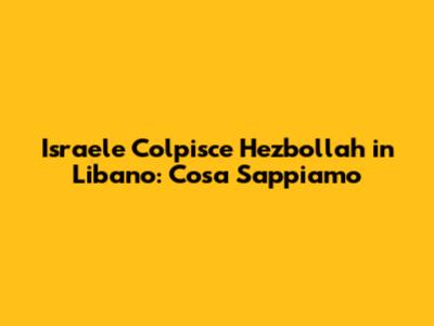 Israele Colpisce Hezbollah in Libano: Cosa Sappiamo