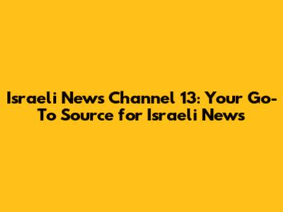 Israeli News Channel 13: Your Go-To Source for Israeli News