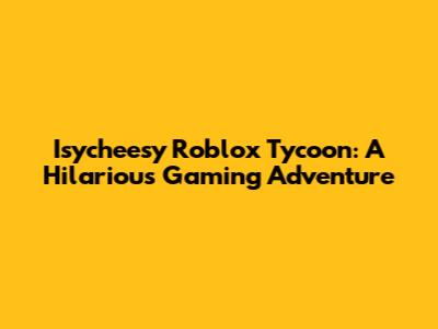 Isycheesy Roblox Tycoon: A Hilarious Gaming Adventure