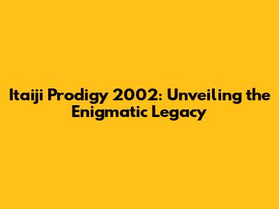 Itaiji Prodigy 2002: Unveiling the Enigmatic Legacy