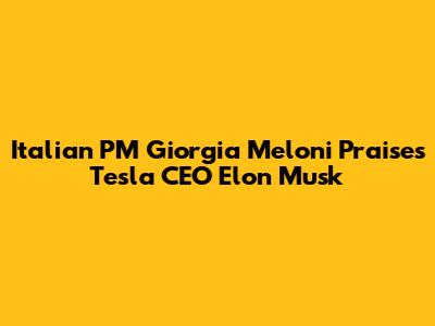 Italian PM Giorgia Meloni Praises Tesla CEO Elon Musk