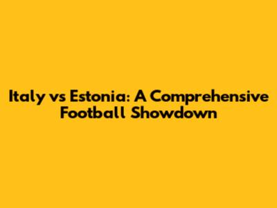 Italy vs Estonia: A Comprehensive Football Showdown