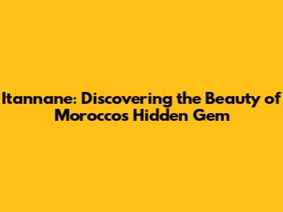 Itannane: Discovering the Beauty of Morocco's Hidden Gem