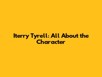 Iterry Tyrell: All About the Character