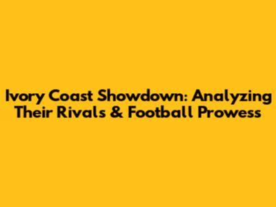 Ivory Coast Showdown: Analyzing Their Rivals & Football Prowess