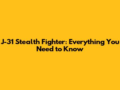 J-31 Stealth Fighter: Everything You Need to Know