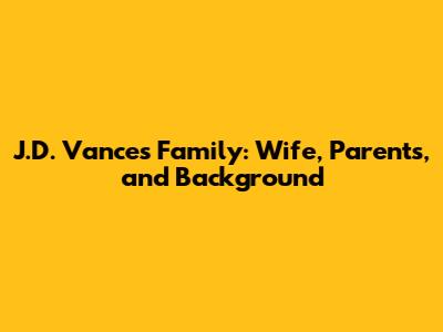 J.D. Vance's Family: Wife, Parents, and Background