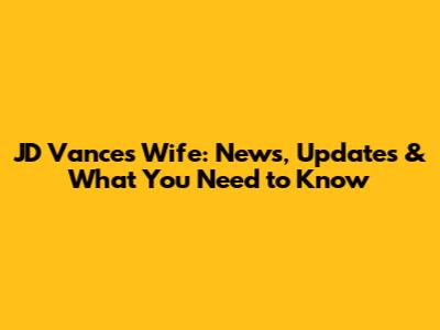 JD Vance's Wife: News, Updates & What You Need to Know