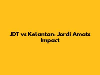 JDT vs Kelantan: Jordi Amat's Impact