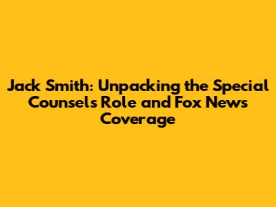 Jack Smith: Unpacking the Special Counsel's Role and Fox News Coverage