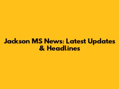 Jackson MS News: Latest Updates & Headlines