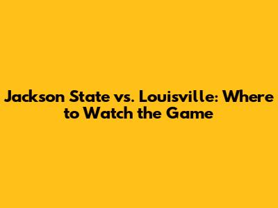 Jackson State vs. Louisville: Where to Watch the Game