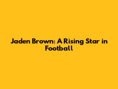 Jaden Brown: A Rising Star in Football