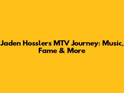 Jaden Hossler's MTV Journey: Music, Fame & More