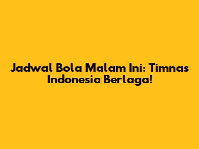 Jadwal Bola Malam Ini: Timnas Indonesia Berlaga!