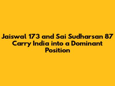 Jaiswal 173 and Sai Sudharsan 87 Carry India into a Dominant Position